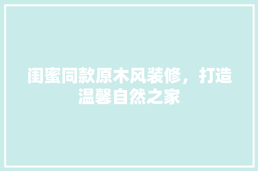闺蜜同款原木风装修，打造温馨自然之家