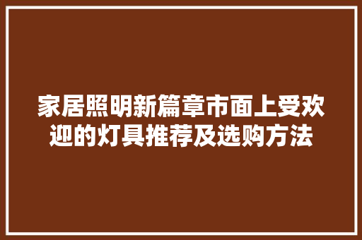 家居照明新篇章市面上受欢迎的灯具推荐及选购方法