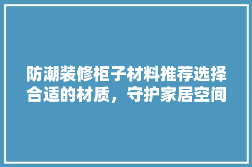 防潮装修柜子材料推荐选择合适的材质，守护家居空间的干燥与舒适