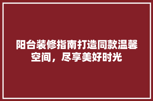 阳台装修指南打造同款温馨空间，尽享美好时光
