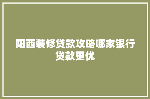 阳西装修贷款攻略哪家银行贷款更优