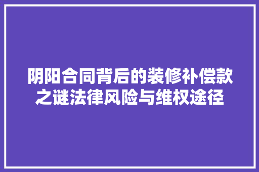 阴阳合同背后的装修补偿款之谜法律风险与维权途径