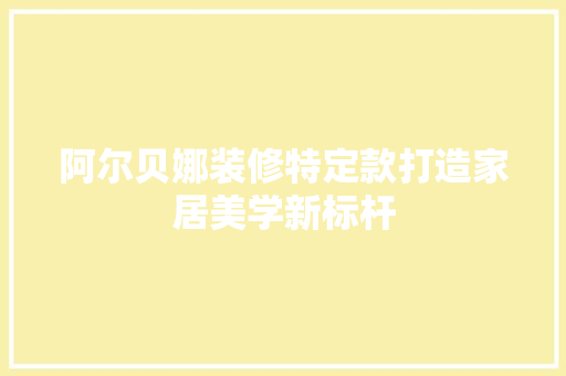 阿尔贝娜装修特定款打造家居美学新标杆
