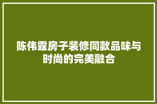 陈伟霆房子装修同款品味与时尚的完美融合