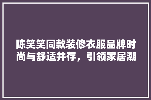 陈笑笑同款装修衣服品牌时尚与舒适并存，引领家居潮流