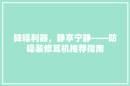 降噪利器，静享宁静——防噪装修耳机推荐指南