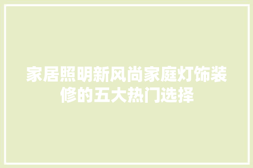 家居照明新风尚家庭灯饰装修的五大热门选择