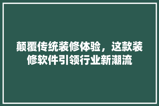颠覆传统装修体验，这款装修软件引领行业新潮流