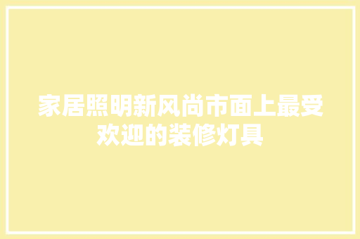 家居照明新风尚市面上最受欢迎的装修灯具