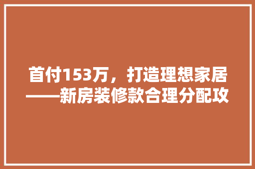 首付153万，打造理想家居——新房装修款合理分配攻略