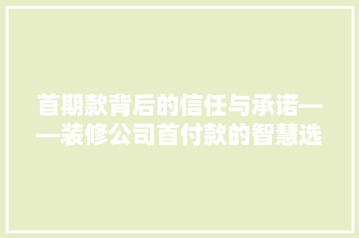 首期款背后的信任与承诺——装修公司首付款的智慧选择