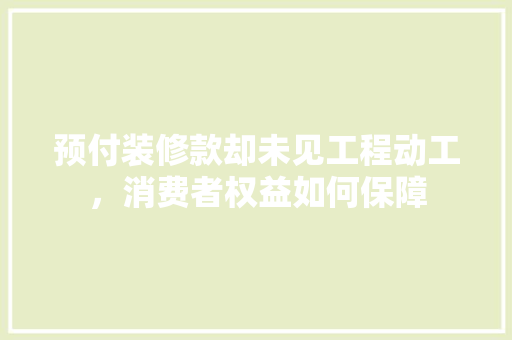 预付装修款却未见工程动工，消费者权益如何保障