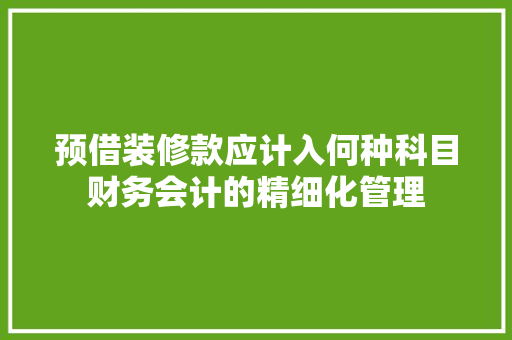 预借装修款应计入何种科目财务会计的精细化管理