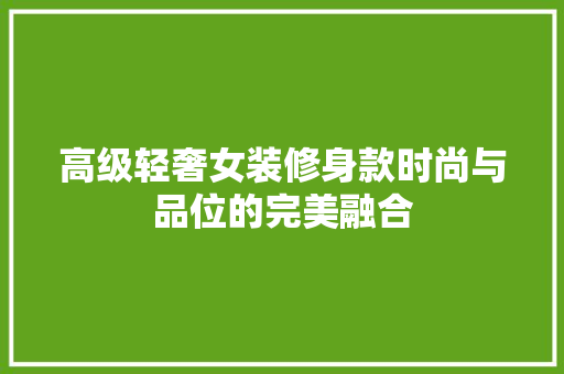 高级轻奢女装修身款时尚与品位的完美融合