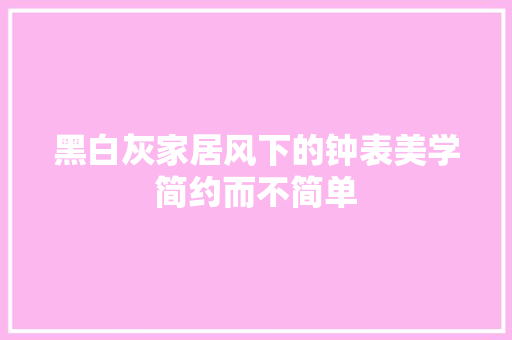 黑白灰家居风下的钟表美学简约而不简单