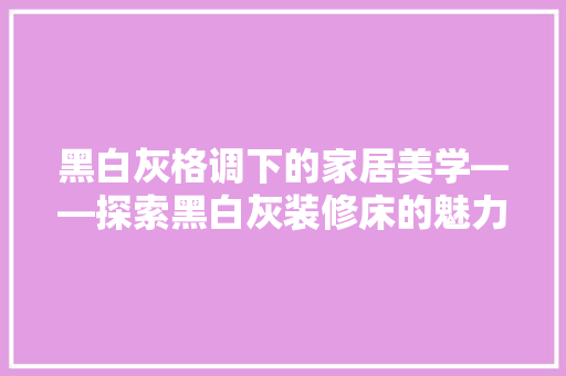黑白灰格调下的家居美学——探索黑白灰装修床的魅力