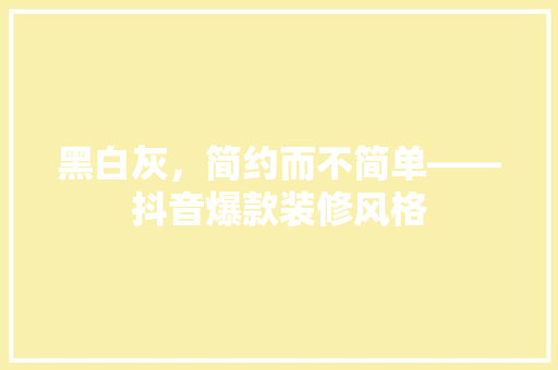 黑白灰，简约而不简单——抖音爆款装修风格