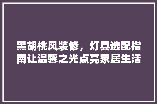 黑胡桃风装修，灯具选配指南让温馨之光点亮家居生活