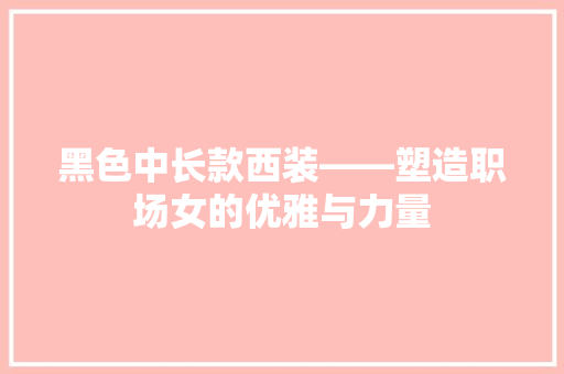 黑色中长款西装——塑造职场女的优雅与力量