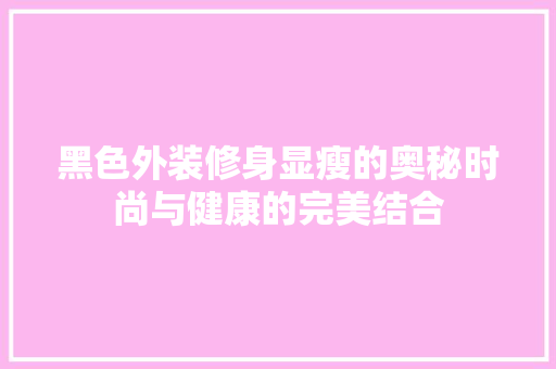 黑色外装修身显瘦的奥秘时尚与健康的完美结合