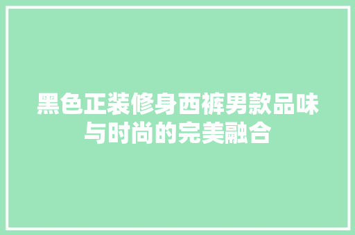黑色正装修身西裤男款品味与时尚的完美融合