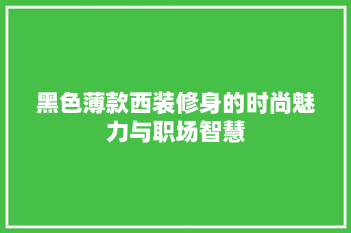 黑色薄款西装修身的时尚魅力与职场智慧