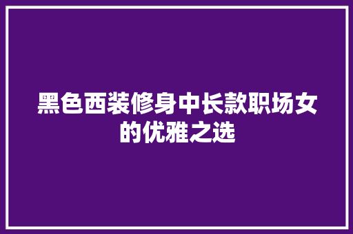 黑色西装修身中长款职场女的优雅之选