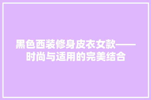 黑色西装修身皮衣女款——时尚与适用的完美结合