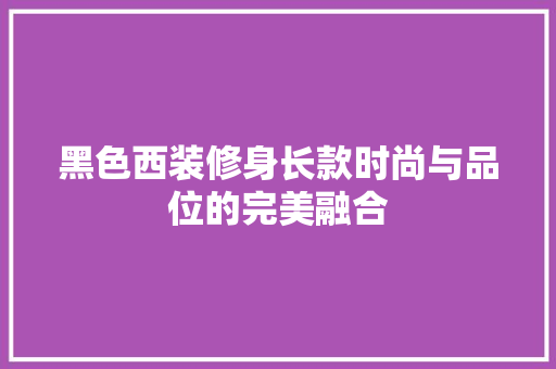 黑色西装修身长款时尚与品位的完美融合