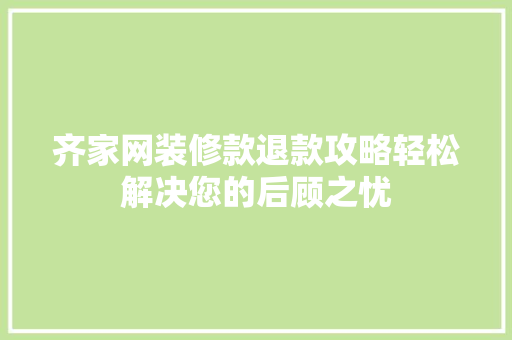 齐家网装修款退款攻略轻松解决您的后顾之忧