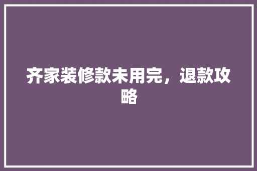 齐家装修款未用完，退款攻略