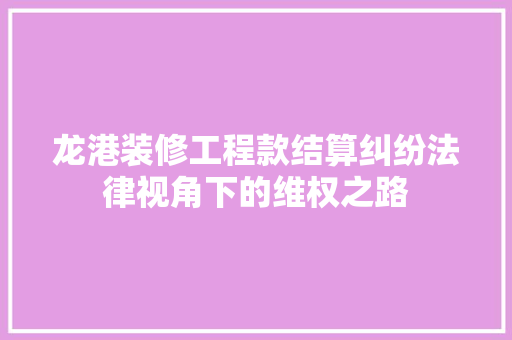 龙港装修工程款结算纠纷法律视角下的维权之路