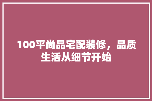 100平尚品宅配装修，品质生活从细节开始