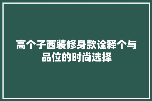 高个子西装修身款诠释个与品位的时尚选择
