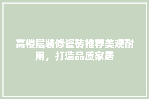高楼层装修瓷砖推荐美观耐用，打造品质家居