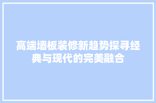 高端墙板装修新趋势探寻经典与现代的完美融合