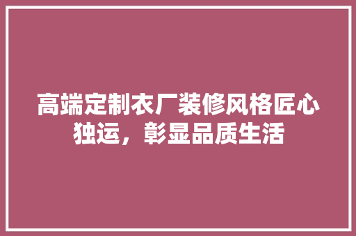 高端定制衣厂装修风格匠心独运，彰显品质生活