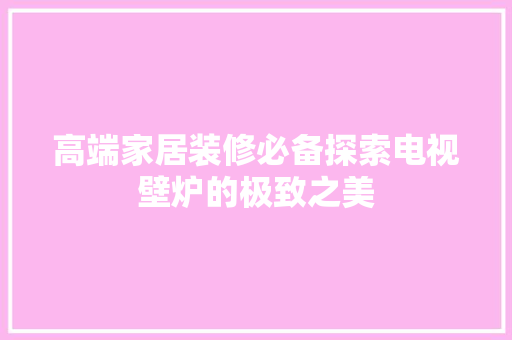 高端家居装修必备探索电视壁炉的极致之美