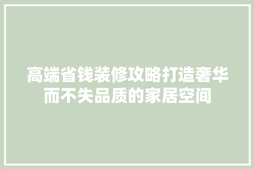 高端省钱装修攻略打造奢华而不失品质的家居空间