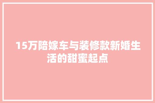 15万陪嫁车与装修款新婚生活的甜蜜起点