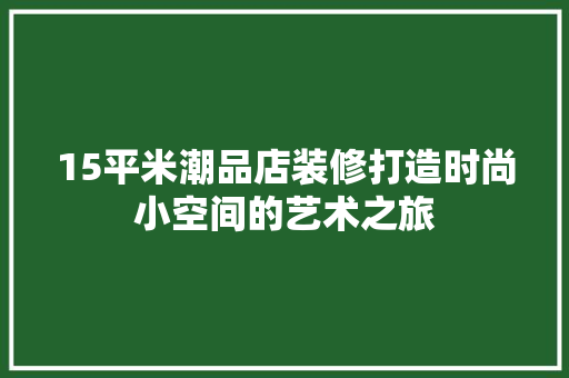 15平米潮品店装修打造时尚小空间的艺术之旅