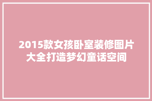 2015款女孩卧室装修图片大全打造梦幻童话空间