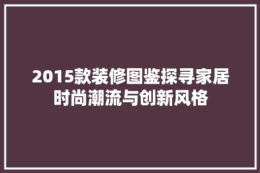 2015款装修图鉴探寻家居时尚潮流与创新风格