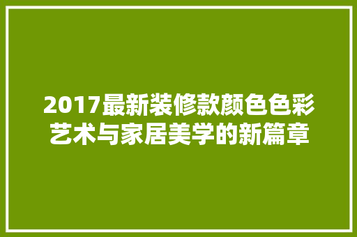 2017最新装修款颜色色彩艺术与家居美学的新篇章