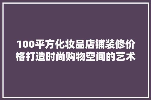 100平方化妆品店铺装修价格打造时尚购物空间的艺术与成本