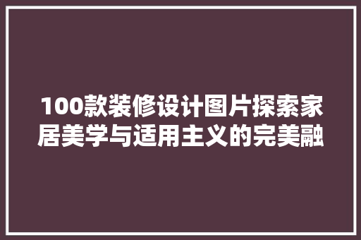 100款装修设计图片探索家居美学与适用主义的完美融合