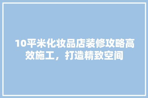 10平米化妆品店装修攻略高效施工，打造精致空间