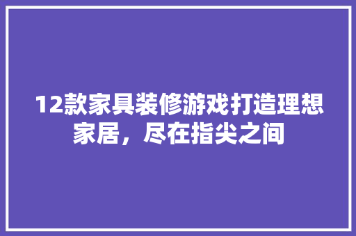 12款家具装修游戏打造理想家居，尽在指尖之间