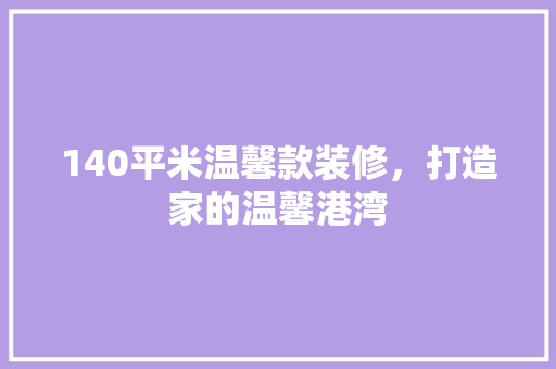 140平米温馨款装修，打造家的温馨港湾