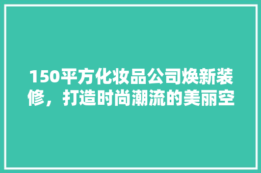 150平方化妆品公司焕新装修，打造时尚潮流的美丽空间